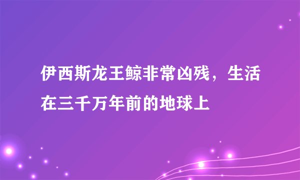 伊西斯龙王鲸非常凶残，生活在三千万年前的地球上
