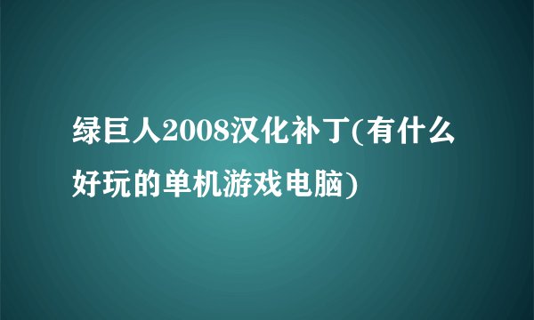 绿巨人2008汉化补丁(有什么好玩的单机游戏电脑)