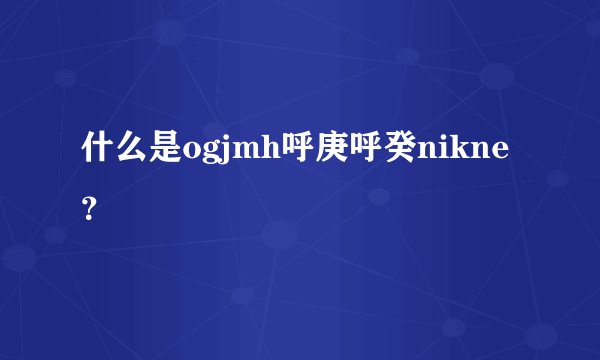 什么是ogjmh呼庚呼癸nikne？