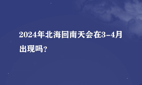 2024年北海回南天会在3-4月出现吗？