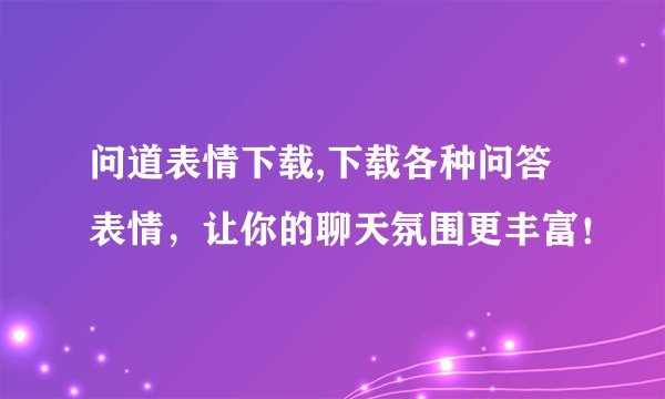 问道表情下载,下载各种问答表情，让你的聊天氛围更丰富！
