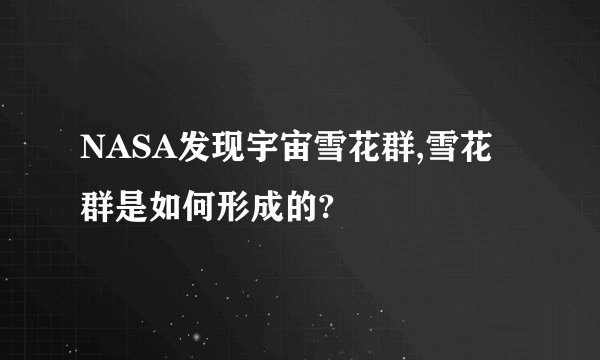 NASA发现宇宙雪花群,雪花群是如何形成的?