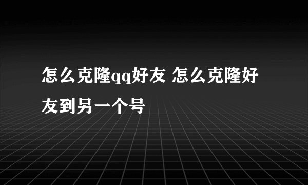 怎么克隆qq好友 怎么克隆好友到另一个号