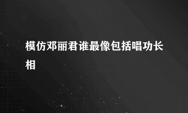 模仿邓丽君谁最像包括唱功长相
