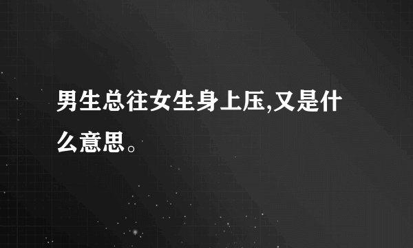 男生总往女生身上压,又是什么意思。
