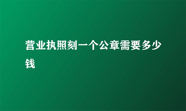 营业执照刻一个公章需要多少钱