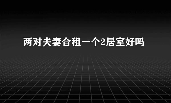 两对夫妻合租一个2居室好吗