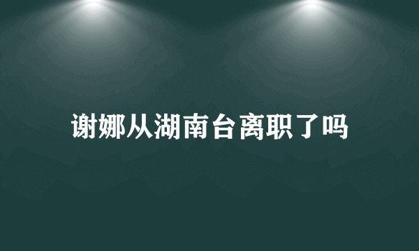 谢娜从湖南台离职了吗