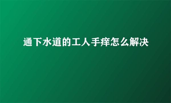 通下水道的工人手痒怎么解决