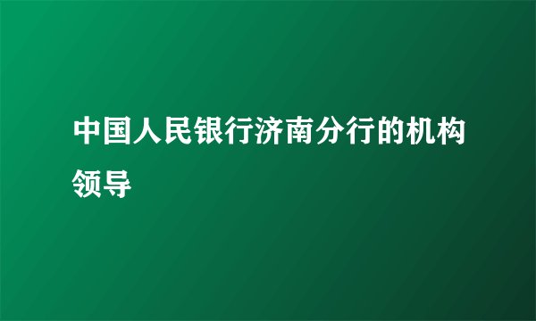 中国人民银行济南分行的机构领导