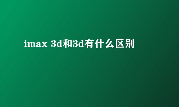 imax 3d和3d有什么区别