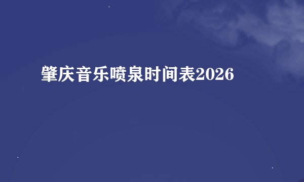 肇庆音乐喷泉时间表2026