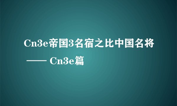 Cn3e帝国3名宿之比中国名将 —— Cn3e篇