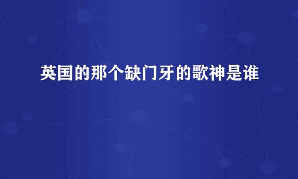 英国的那个缺门牙的歌神是谁