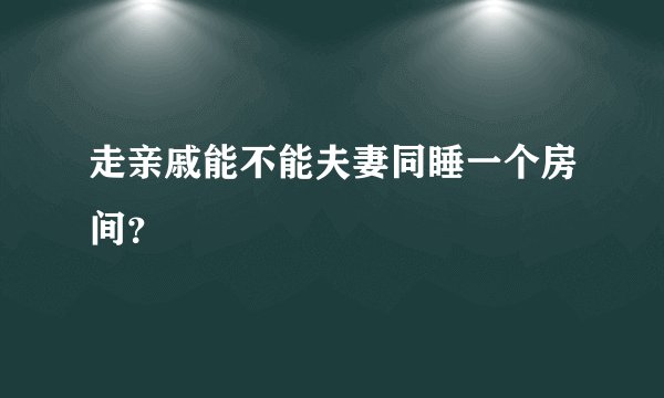 走亲戚能不能夫妻同睡一个房间?