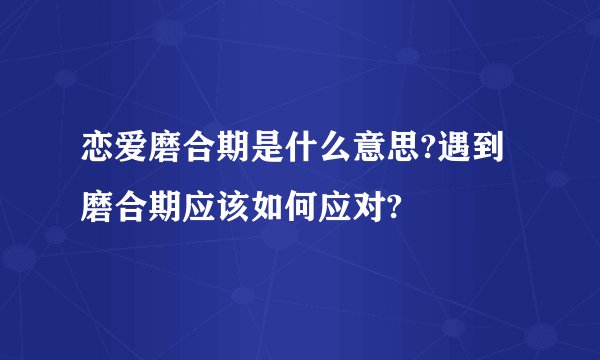恋爱磨合期是什么意思?遇到磨合期应该如何应对?