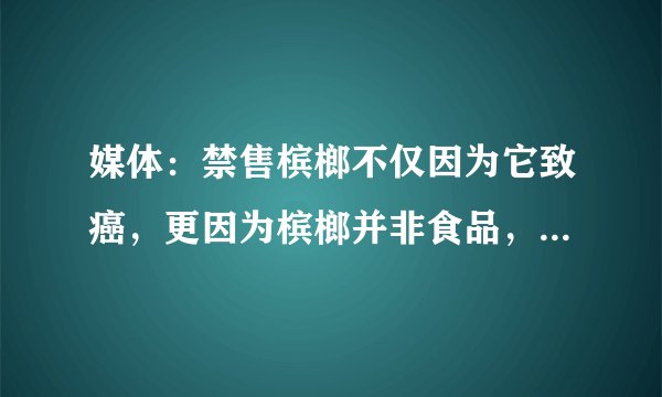 媒体：禁售槟榔不仅因为它致癌，更因为槟榔并非食品，口腔癌与其有何关系？
