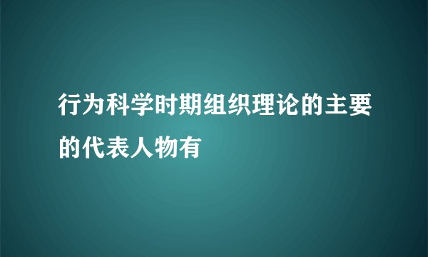 行为科学时期组织理论的主要的代表人物有
