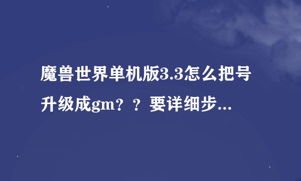 魔兽世界单机版3.3怎么把号升级成gm？？要详细步骤。谢谢