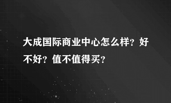 大成国际商业中心怎么样？好不好？值不值得买？