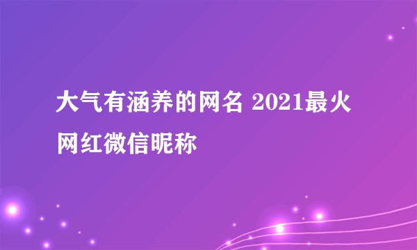 大气有涵养的网名 2021最火网红微信昵称