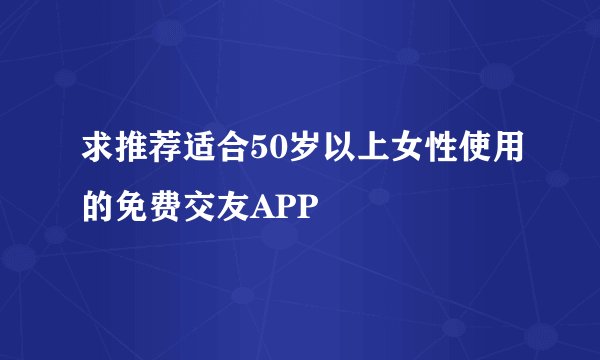 求推荐适合50岁以上女性使用的免费交友APP
