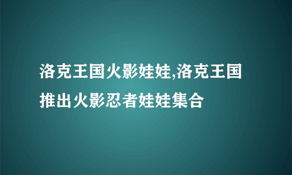 洛克王国火影娃娃,洛克王国推出火影忍者娃娃集合