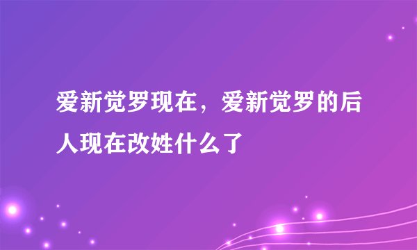 爱新觉罗现在，爱新觉罗的后人现在改姓什么了