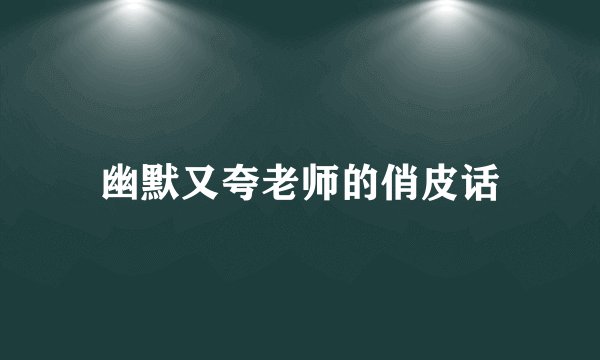 幽默又夸老师的俏皮话