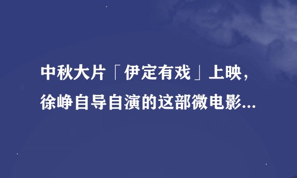 中秋大片「伊定有戏」上映，徐峥自导自演的这部微电影能得多少分？！