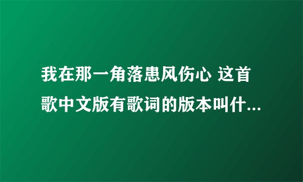 我在那一角落患风伤心 这首歌中文版有歌词的版本叫什么 女生唱的