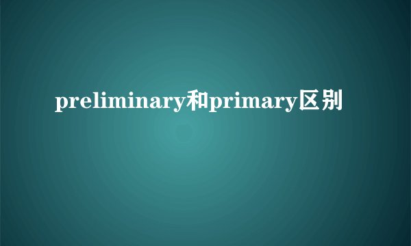 preliminary和primary区别