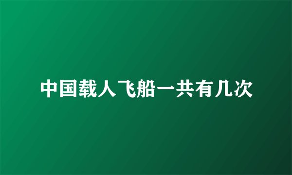 中国载人飞船一共有几次