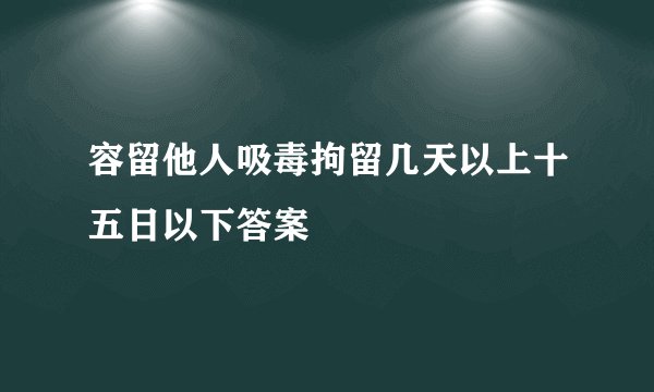 容留他人吸毒拘留几天以上十五日以下答案