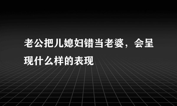 老公把儿媳妇错当老婆，会呈现什么样的表现