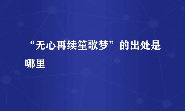 “无心再续笙歌梦”的出处是哪里