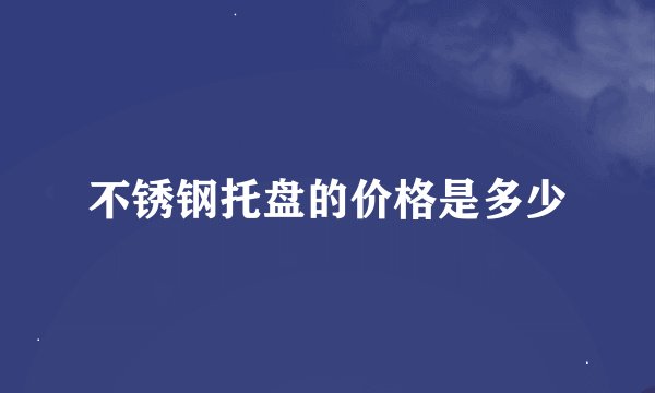 不锈钢托盘的价格是多少