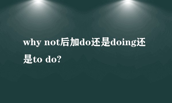 why not后加do还是doing还是to do?