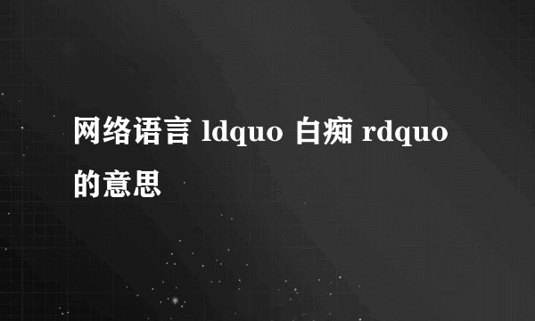 网络语言 ldquo 白痴 rdquo 的意思