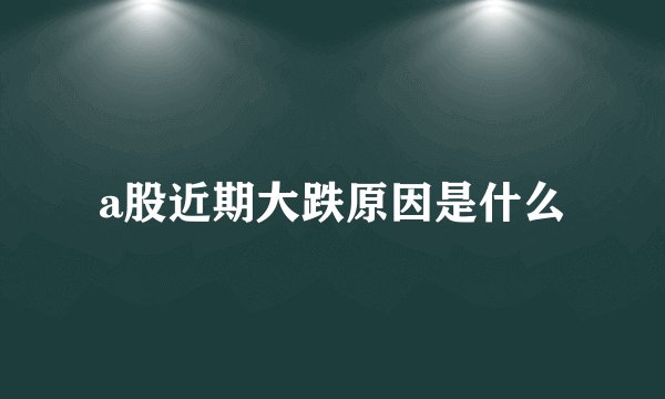 a股近期大跌原因是什么