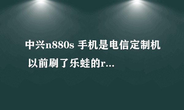 中兴n880s 手机是电信定制机 以前刷了乐蛙的rom 还是觉得原来的好一些。想刷回去，该怎么操作呢。