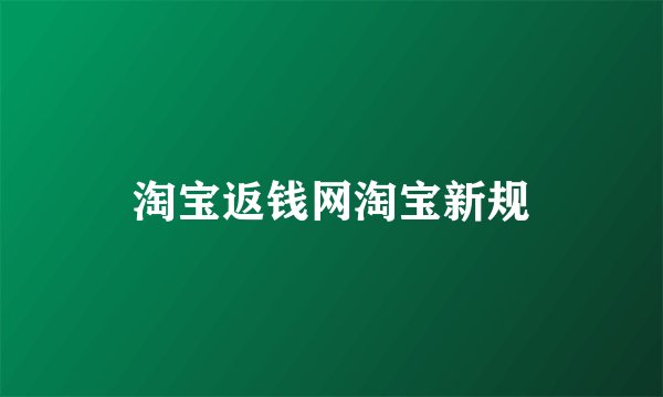 淘宝返钱网淘宝新规