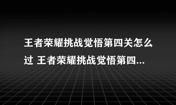 王者荣耀挑战觉悟第四关怎么过 王者荣耀挑战觉悟第四关通关攻略_王者荣耀
