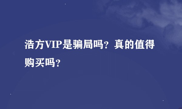 浩方VIP是骗局吗?真的值得购买吗?
