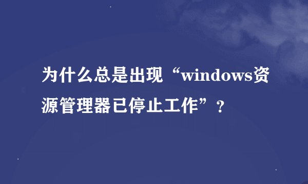 为什么总是出现“windows资源管理器已停止工作”？
