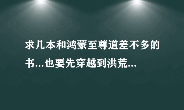求几本和鸿蒙至尊道差不多的书...也要先穿越到洪荒再回到现代