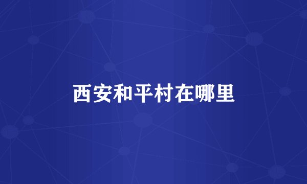 西安和平村在哪里