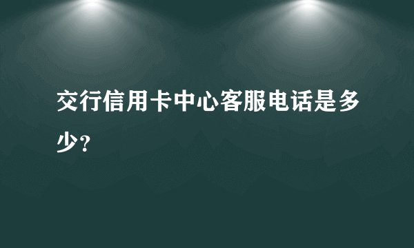 交行信用卡中心客服电话是多少？