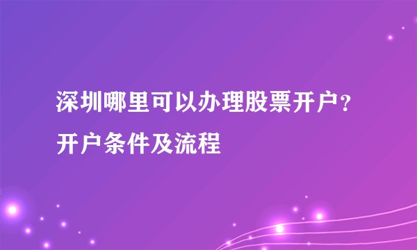 深圳哪里可以办理股票开户？开户条件及流程