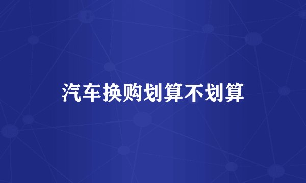 汽车换购划算不划算